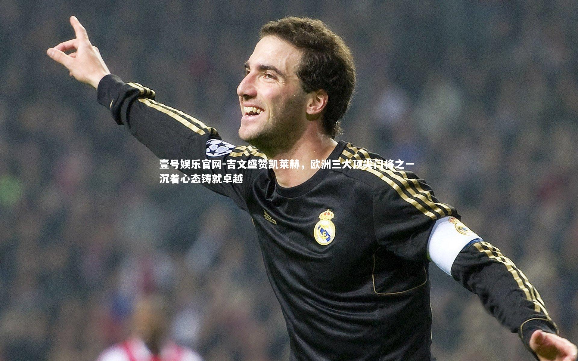吉文盛赞凯莱赫，欧洲三大顶尖门将之一 沉着心态铸就卓越