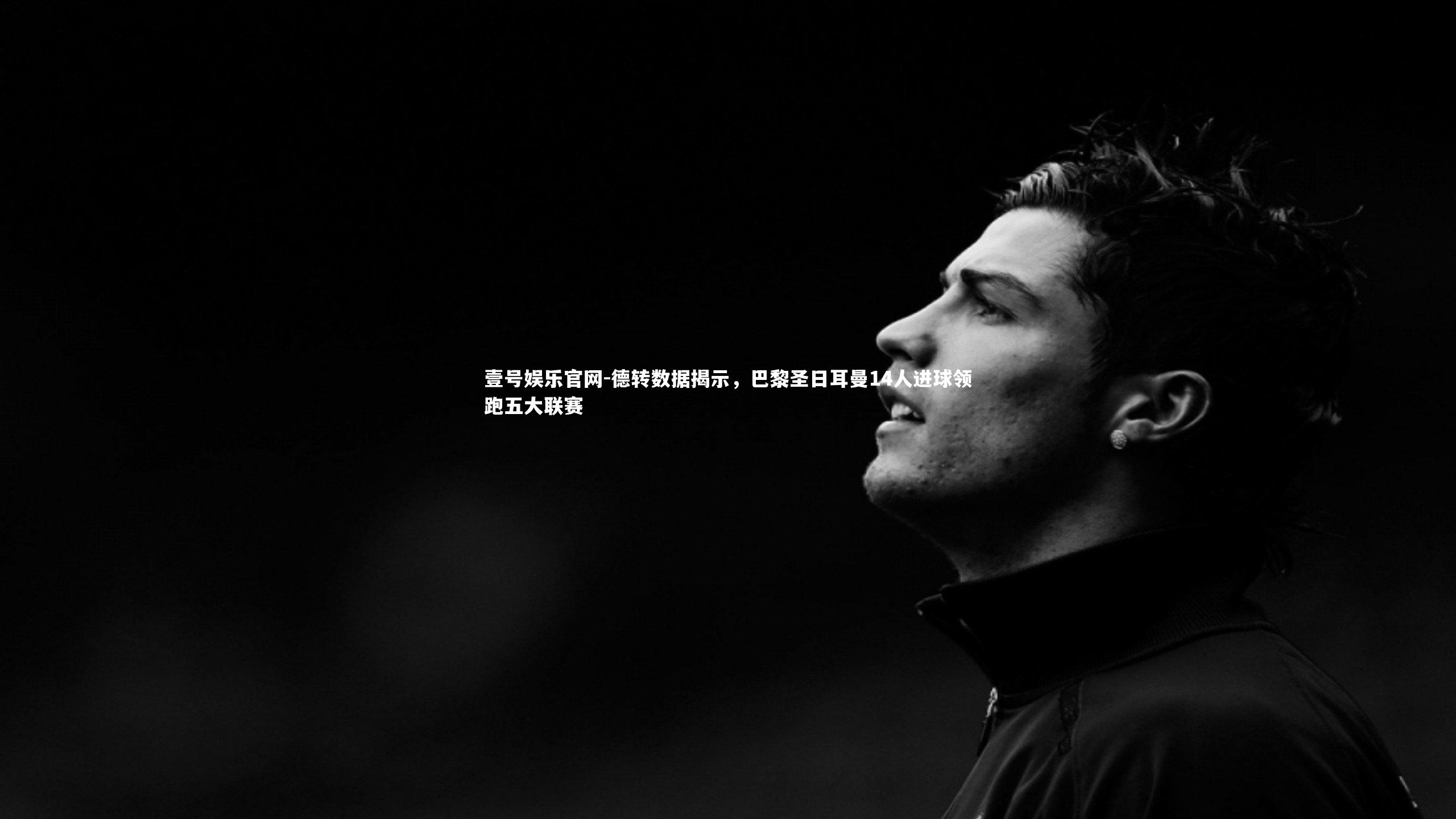 德转数据揭示，巴黎圣日耳曼14人进球领跑五大联赛