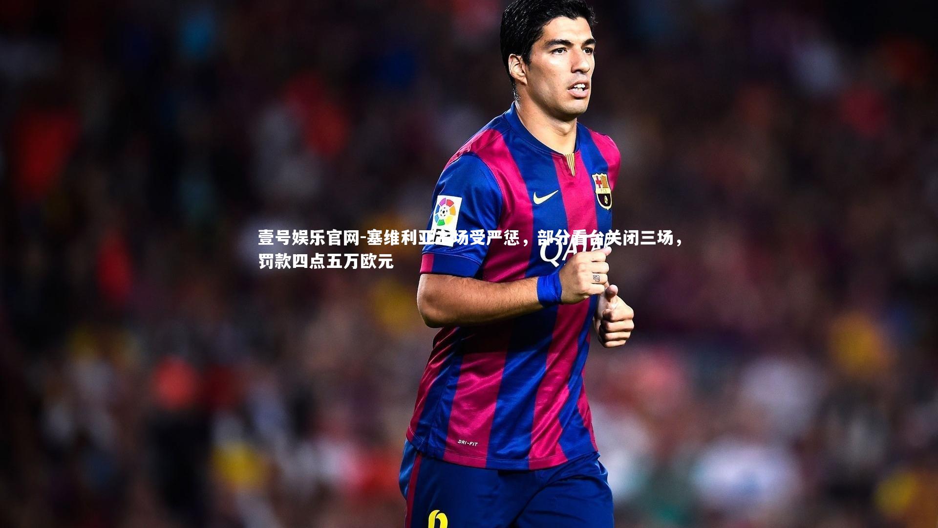 塞维利亚主场受严惩,部分看台关闭三场,罚款四点五万欧元